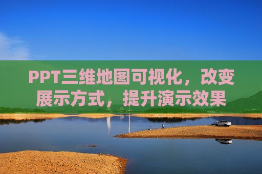 PPT三维地图可视化，改变展示方式，提升演示效果